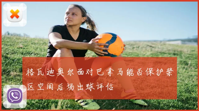 格瓦迪奥尔面对巴拿马能否保护禁区空间后场出球评估
