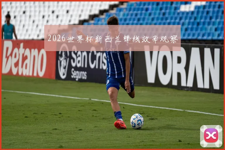 2026世界杯新西兰锋线效率观察