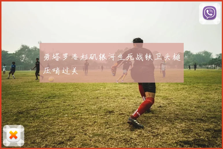 劳塔罗洛杉矶银河生死战铁卫头槌压哨过关