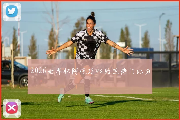 2026世界杯阿根廷vs约旦热门比分