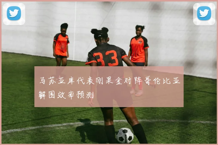 马苏亚库代表刚果金对阵哥伦比亚解围效率预测