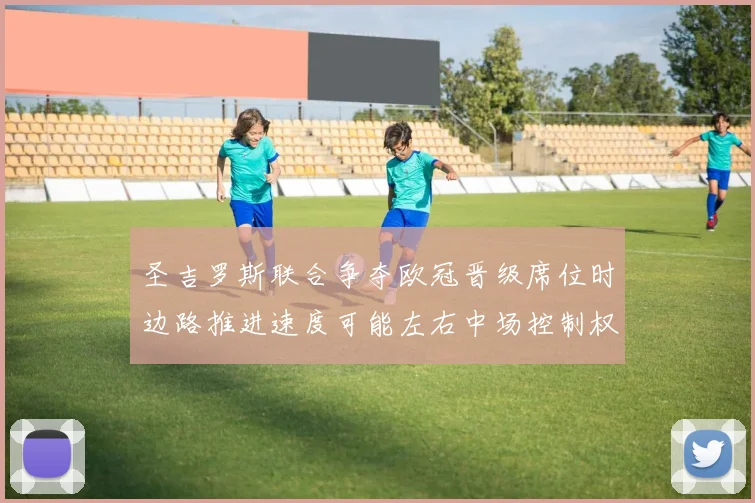 圣吉罗斯联合争夺欧冠晋级席位时边路推进速度可能左右中场控制权
