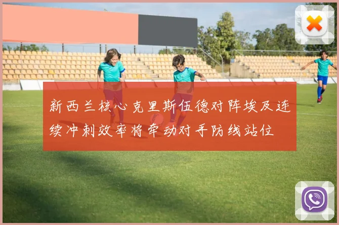 新西兰核心克里斯伍德对阵埃及连续冲刺效率将牵动对手防线站位