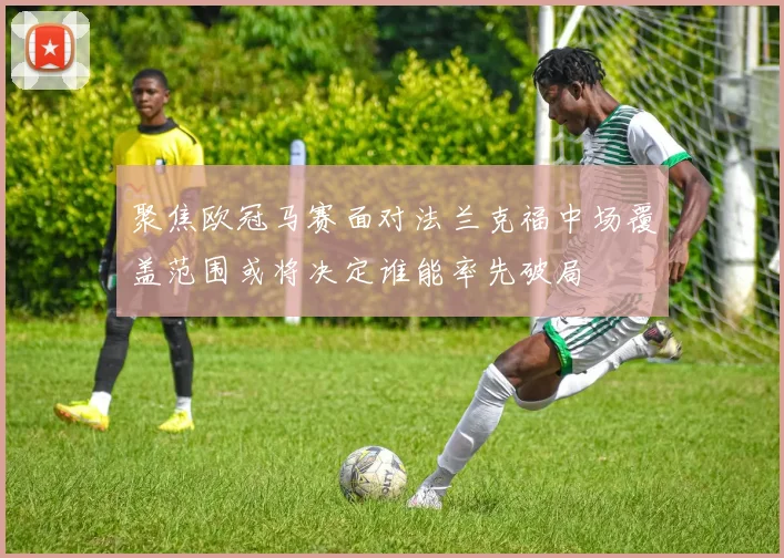聚焦欧冠马赛面对法兰克福中场覆盖范围或将决定谁能率先破局
