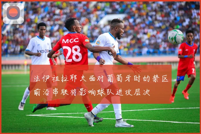 法伊祖拉耶夫面对葡萄牙时的禁区前沿串联将影响球队进攻层次