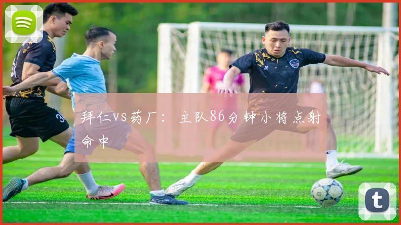 拜仁vs药厂：主队86分钟小将点射命中