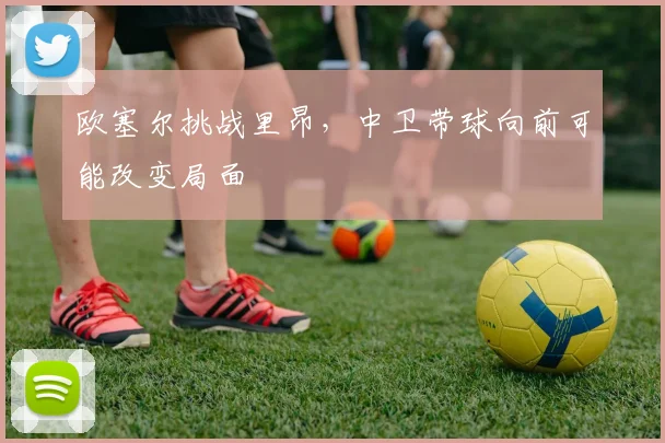 欧塞尔挑战里昂，中卫带球向前可能改变局面