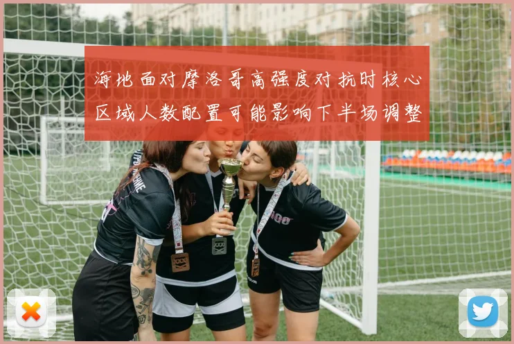 海地面对摩洛哥高强度对抗时核心区域人数配置可能影响下半场调整