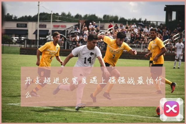 丹麦超进攻宽度遇上强强战最怕什么