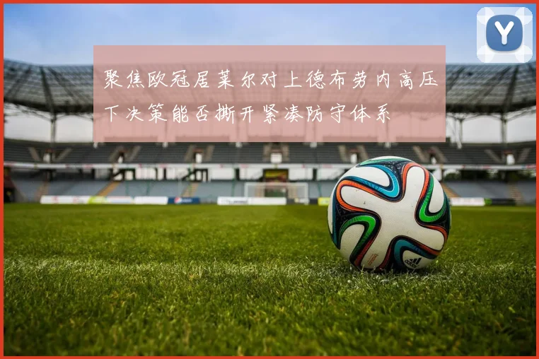 聚焦欧冠居莱尔对上德布劳内高压下决策能否撕开紧凑防守体系