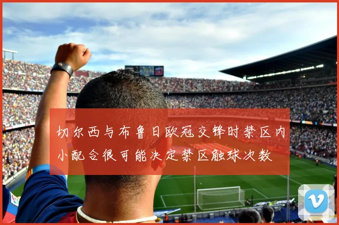 切尔西与布鲁日欧冠交锋时禁区内小配合很可能决定禁区触球次数
