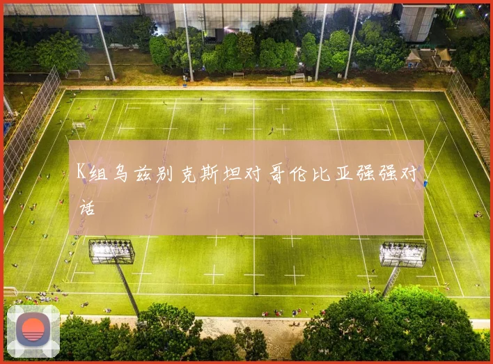 K组乌兹别克斯坦对哥伦比亚强强对话