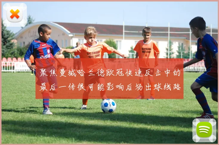 聚焦曼城哈兰德欧冠快速反击中的最后一传很可能影响后场出球线路