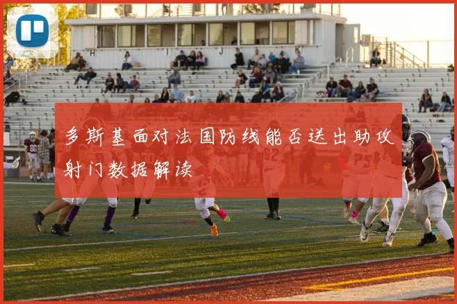 多斯基面对法国防线能否送出助攻射门数据解读