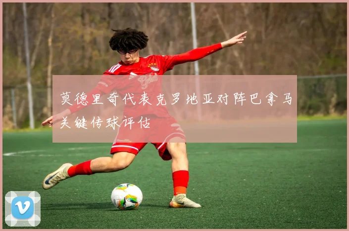 莫德里奇代表克罗地亚对阵巴拿马关键传球评估