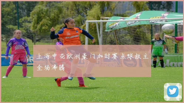 上海申花欧洲豪门加时赛点球救主全场沸腾