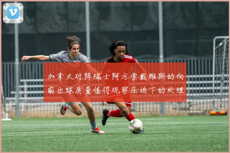 加拿大对阵瑞士阿方索戴维斯的向前出球质量值得观察压迫下的处理