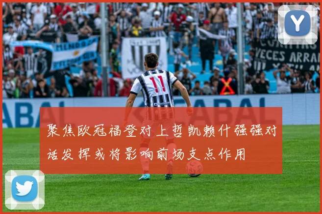 聚焦欧冠福登对上哲凯赖什强强对话发挥或将影响前场支点作用