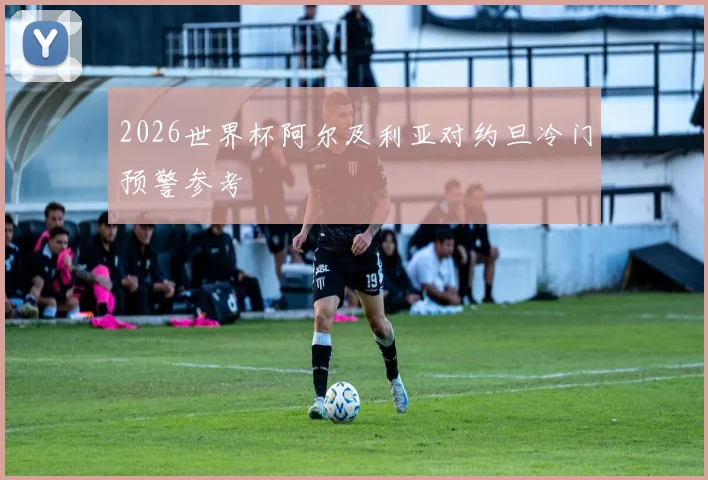 2026世界杯阿尔及利亚对约旦冷门预警参考