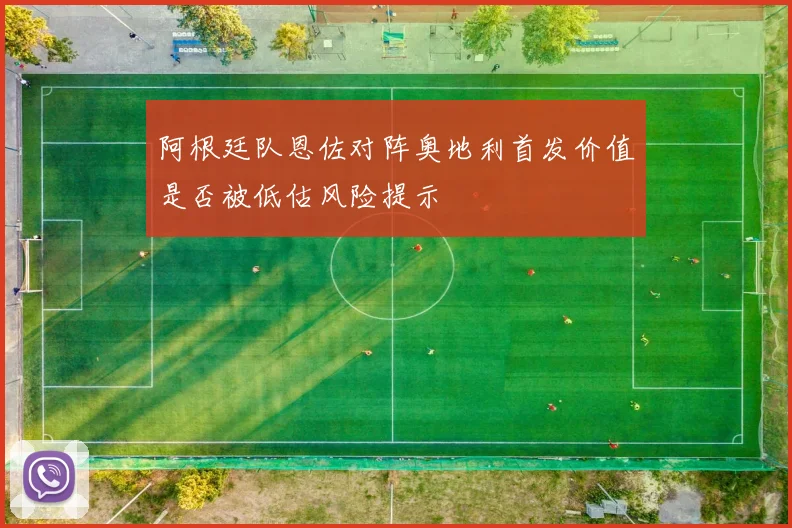 阿根廷队恩佐对阵奥地利首发价值是否被低估风险提示
