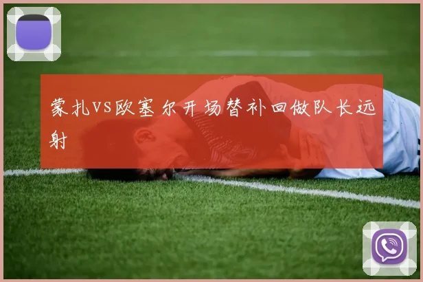 蒙扎vs欧塞尔开场替补回做队长远射