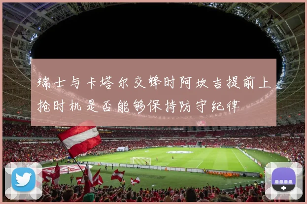 瑞士与卡塔尔交锋时阿坎吉提前上抢时机是否能够保持防守纪律
