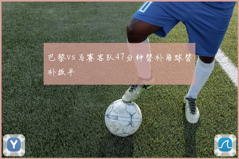 巴黎vs马赛客队47分钟替补角球替补扳平
