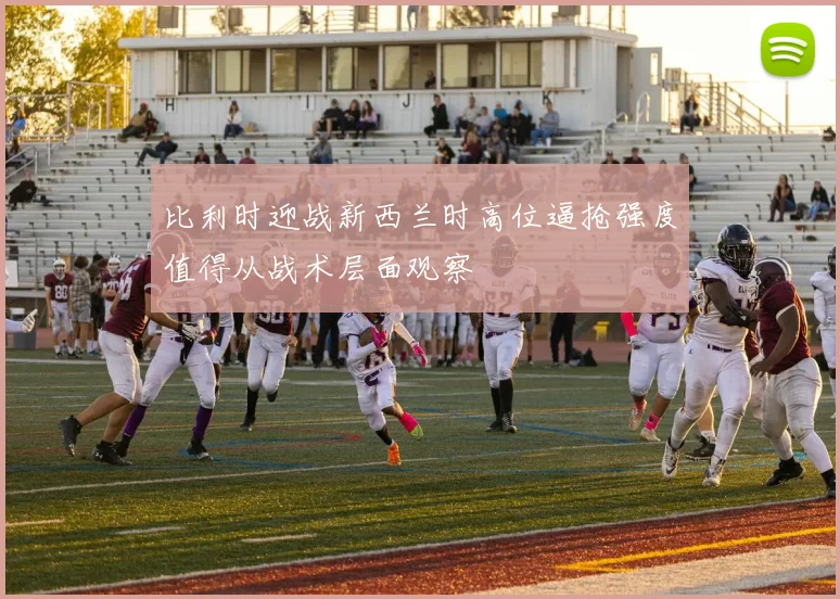 比利时迎战新西兰时高位逼抢强度值得从战术层面观察