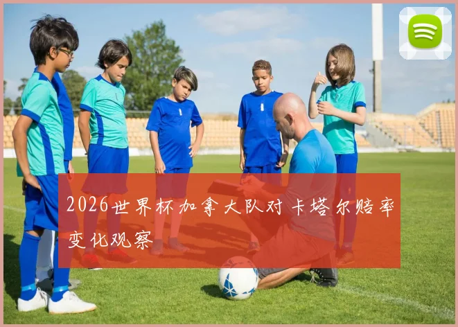 2026世界杯加拿大队对卡塔尔赔率变化观察