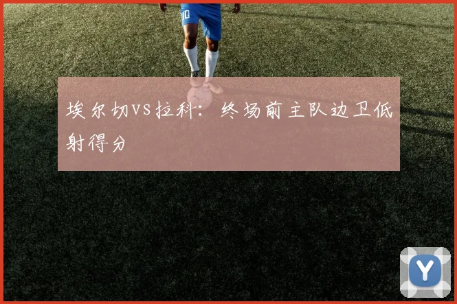 埃尔切vs拉科：终场前主队边卫低射得分