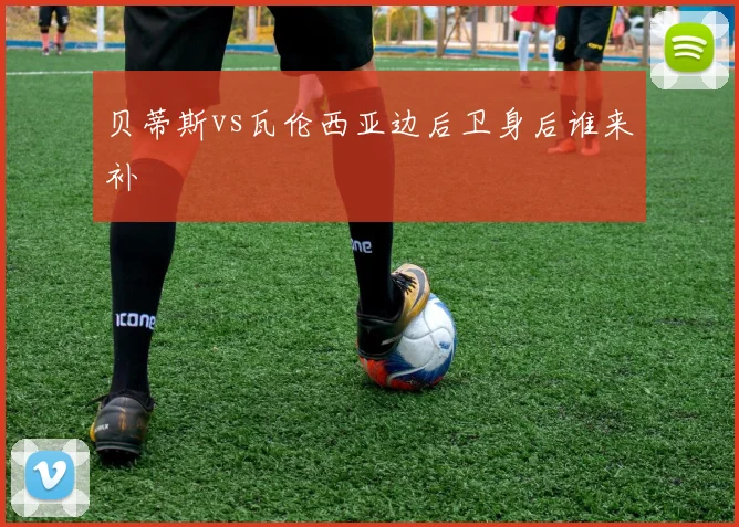 贝蒂斯vs瓦伦西亚边后卫身后谁来补