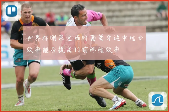 世界杯刚果金面对葡萄牙边中结合效率能否提高门前终结效率