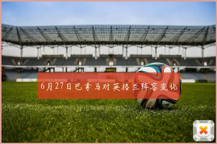 6月27日巴拿马对英格兰阵容变化