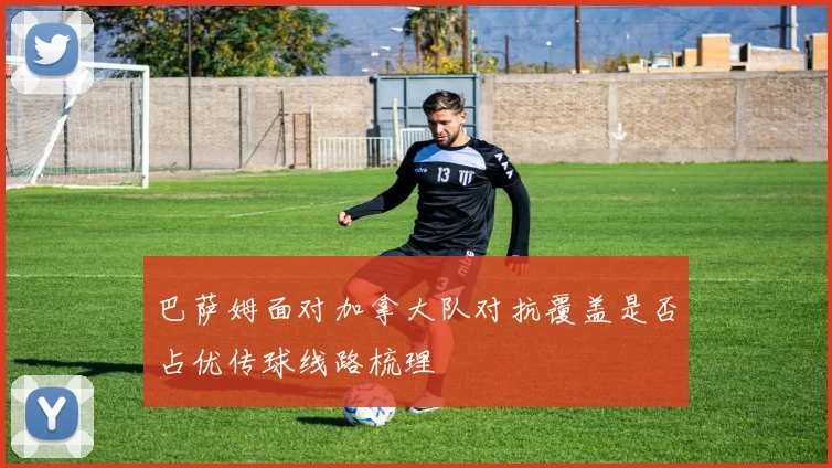 巴萨姆面对加拿大队对抗覆盖是否占优传球线路梳理
