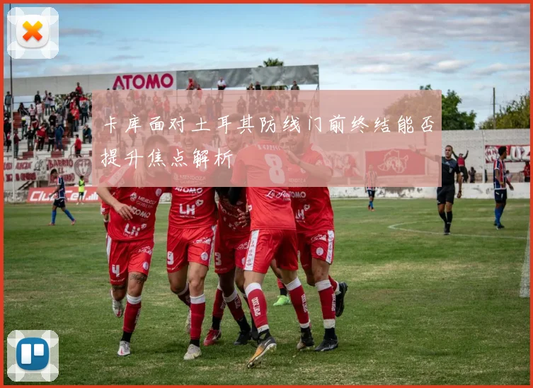 卡库面对土耳其防线门前终结能否提升焦点解析