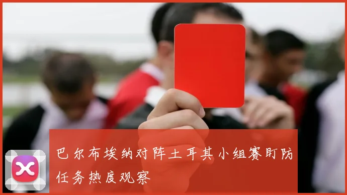 巴尔布埃纳对阵土耳其小组赛盯防任务热度观察