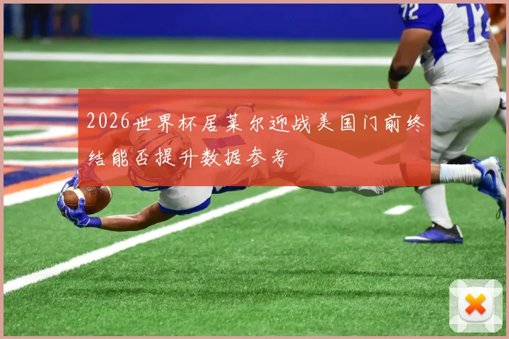 2026世界杯居莱尔迎战美国门前终结能否提升数据参考