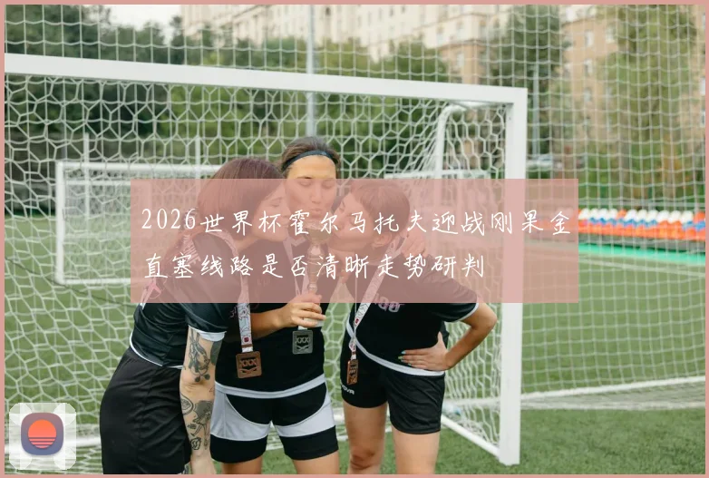 2026世界杯霍尔马托夫迎战刚果金直塞线路是否清晰走势研判