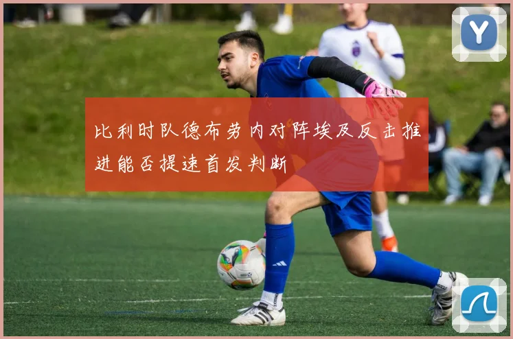 比利时队德布劳内对阵埃及反击推进能否提速首发判断