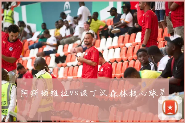 阿斯顿维拉vs诺丁汉森林核心球员
