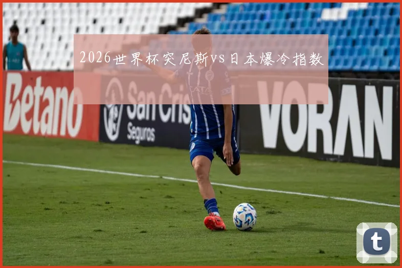 2026世界杯突尼斯vs日本爆冷指数