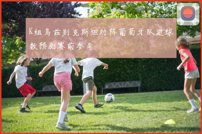 K组乌兹别克斯坦对阵葡萄牙队进球数预测赛前参考