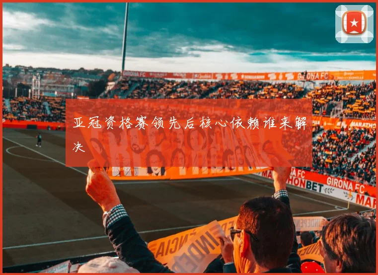 亚冠资格赛领先后核心依赖谁来解决