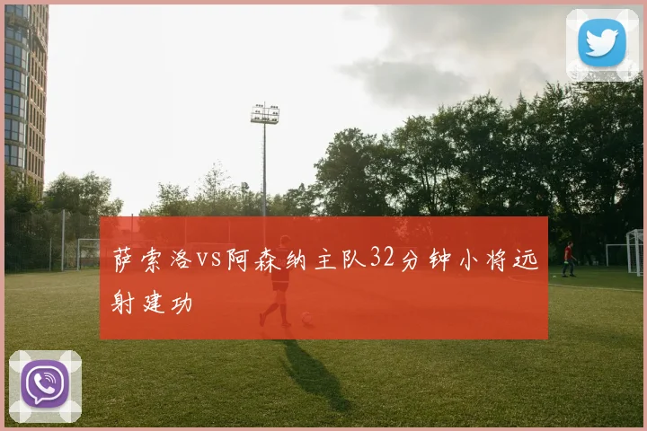 萨索洛vs阿森纳主队32分钟小将远射建功