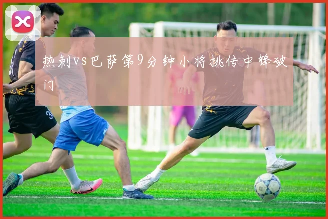 热刺vs巴萨第9分钟小将挑传中锋破门