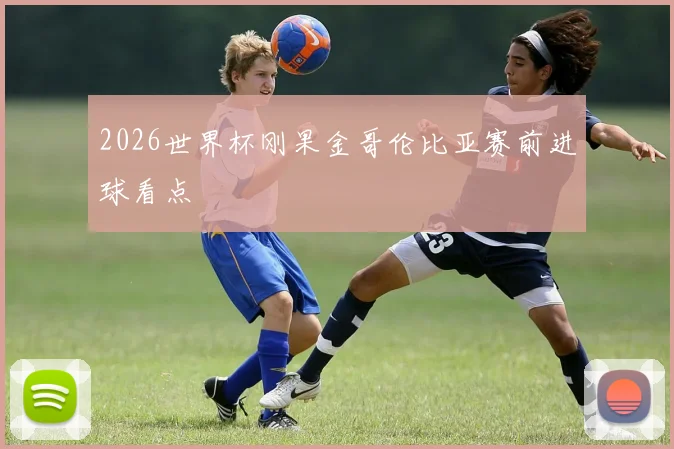 2026世界杯刚果金哥伦比亚赛前进球看点