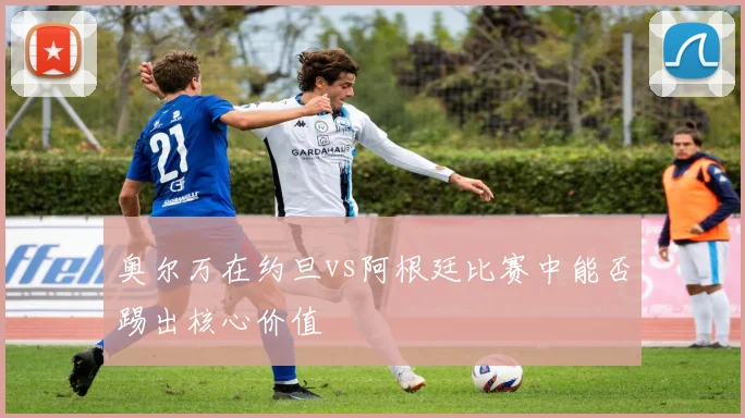 奥尔万在约旦vs阿根廷比赛中能否踢出核心价值