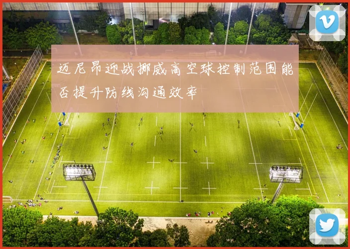 迈尼昂迎战挪威高空球控制范围能否提升防线沟通效率