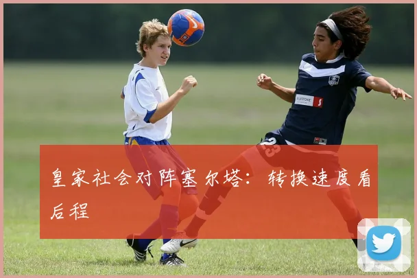 皇家社会对阵塞尔塔：转换速度看后程