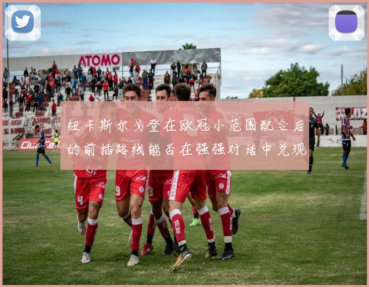 纽卡斯尔戈登在欧冠小范围配合后的前插路线能否在强强对话中兑现